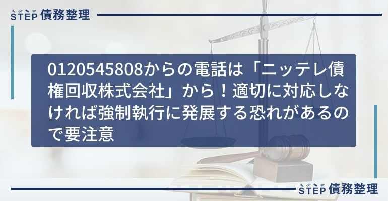 0120545808からの電話は「ニッテレ債権回収株式会社」から!適切に対応しなければ強制執行に発展する恐れがあるので要注意