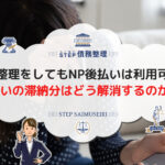 任意整理をしてもNP後払いは利用可能!NP後払いの滞納分はどう解消するのが適切?
