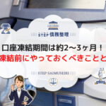 口座凍結期間は約2~3ヶ月! 口座凍結前にやっておくべきこととは?