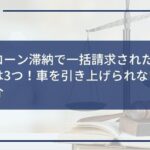 車のローン滞納で一括請求されたときの対策は3つ!車を引き上げられない方法も紹介