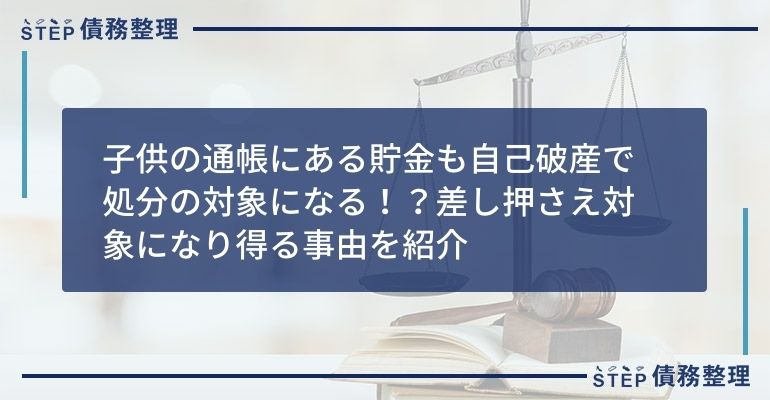 子供の通帳にある貯金も自己破産で処分の対象になる 差し押さえ対象になり得る事由を紹介 Step債務整理