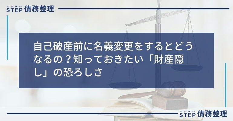 自己破産前に名義変更をするとどうなるの 知っておきたい 財産隠し の恐ろしさ Step債務整理