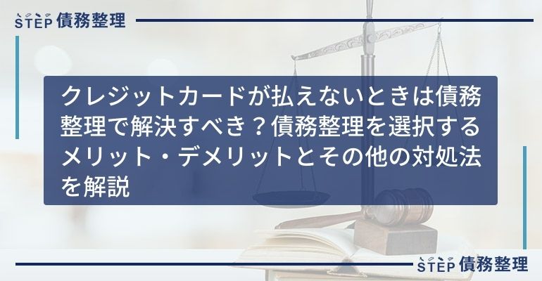 クレジットカードが払えないときは債務整理で解決すべき?債務整理を選択するメリット・デメリットとその他の対処法を解説
