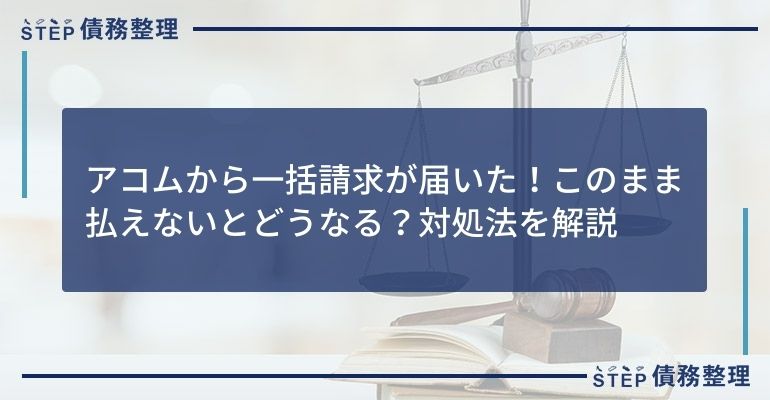 アコムから一括請求が届いた!このまま払えないとどうなる?対処法を解説