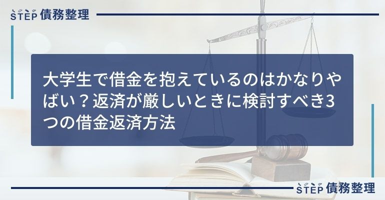 大学生で借金を抱えているのはかなりやばい?返済が厳しいときに検討すべき3つの借金返済方法