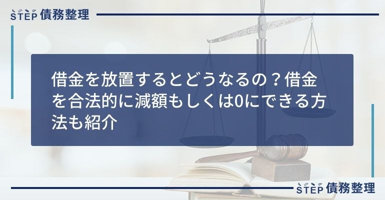 借金を放置するとどうなるの?借金を合法的に減額もしくは0にできる方法も紹介