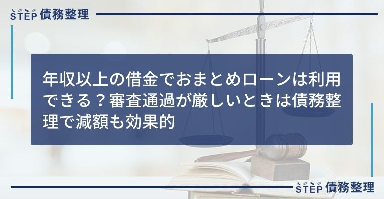 年収以上の借金でおまとめローンは利用できる?審査通過が厳しいときは債務整理で減額も効果的