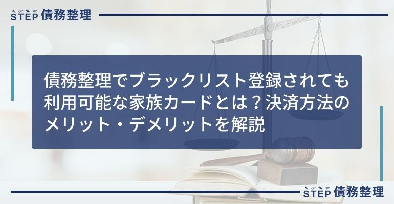 債務整理でブラックリスト登録されても利用可能な家族カードとは?決済方法のメリット・デメリットを解説