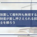 借金を放置して裁判所も無視するリスクとは?財産が差し押さえられる前に早期に弁護士を頼ろう