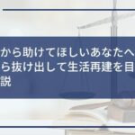 【借金から助けてほしいあなたへ】返済地獄から抜け出して生活再建を目指す方法を解説