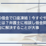 闇金の借金で口座凍結!今すぐやるべくことは?弁護士に相談し借金問題を根本的に解決することが大事