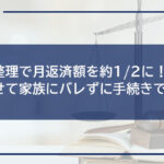 任意整理で月返済額を約1/2に!財産を残せて家族にバレずに手続きできる