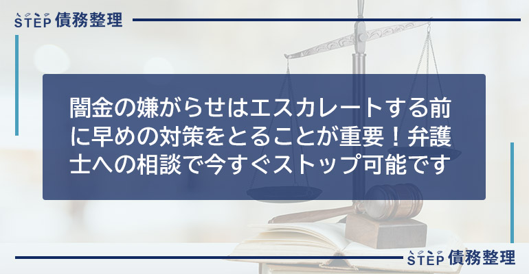 闇金の嫌がらせはエスカレートする前に早めの対策をとることが重要!弁護士への相談で今すぐストップ可能です