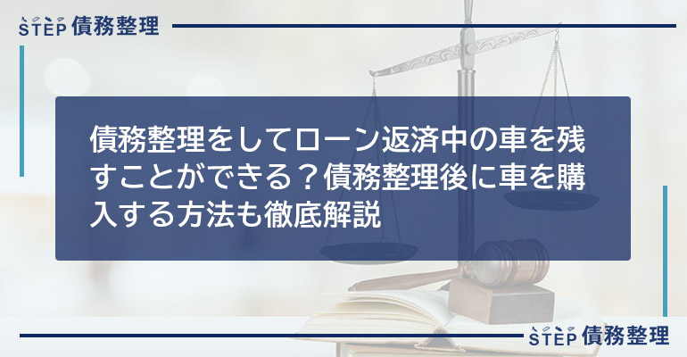 債務整理をしてローン返済中の車を残すことができる?債務整理後に車を購入する方法も徹底解説