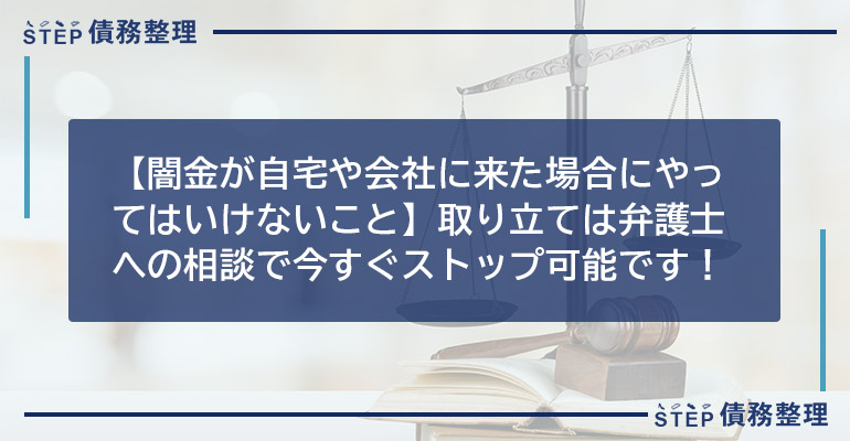【闇金が自宅や会社に来た場合にやってはいけないこと】取り立ては弁護士への相談で今すぐストップ可能です!