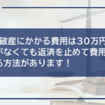【自己破産にかかる費用は30万円〜】お金がなくても返済を止めて費用を用意する方法があります!