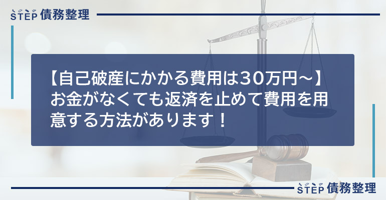 【自己破産にかかる費用は30万円〜】お金がなくても返済を止めて費用を用意する方法があります!