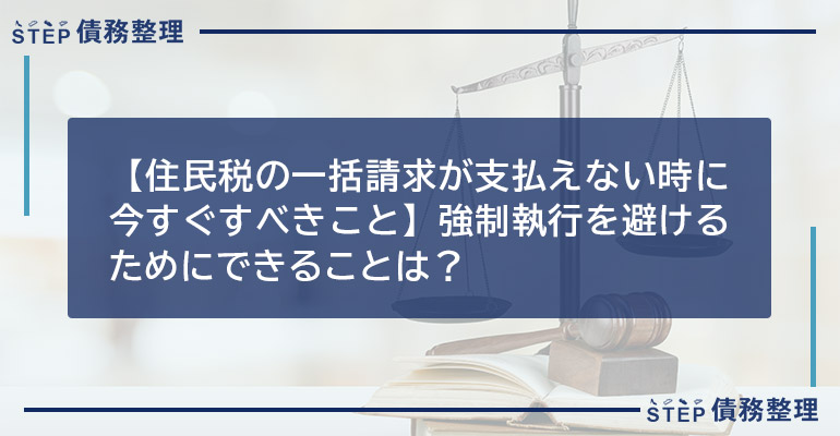 【住民税の一括請求が支払えない時に今すぐすべきこと】強制執行を避けるためにできることは?