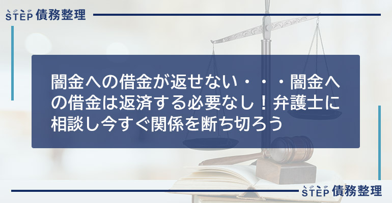 闇金への借金が返せない・・・闇金への借金は返済する必要なし!弁護士に相談し今すぐ関係を断ち切ろう