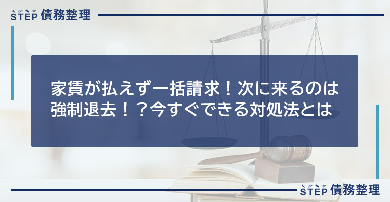 家賃が払えず一括請求!次に来るのは強制退去!?今すぐできる対処法とは