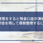 債務整理をすると預金口座が凍結される?貯金を残して債務整理するには