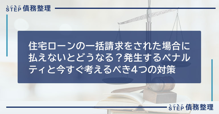 住宅ローンの一括請求をされた場合に払えないとどうなる?発生するペナルティと今すぐ考えるべき4つの対策