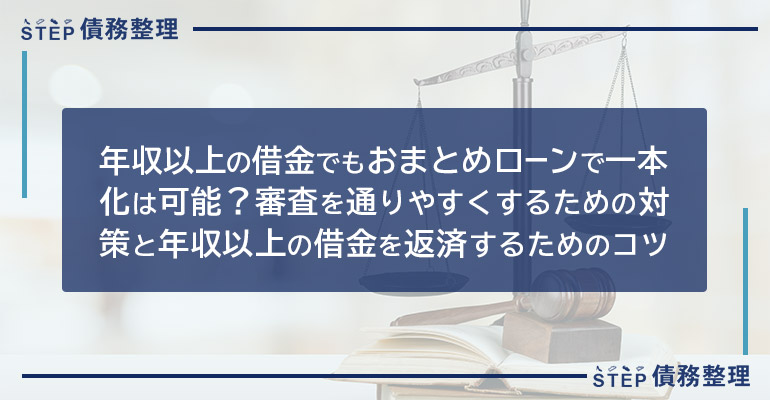 年収以上の借金でもおまとめローンで一本化は可能?審査を通りやすくするための対策と年収以上の借金を返済するためのコツ