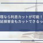 任意整理なら利息カットが可能!経過利息や遅延損害金もカットできるって本当?