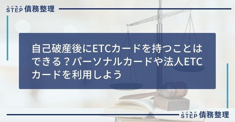 自己破産後にETCカードを持つことはできる?パーソナルカードや法人ETCカードを利用しよう