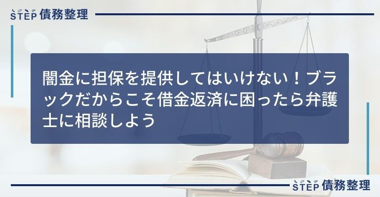 闇金に担保を提供してはいけない!ブラックだからこそ借金返済に困ったら弁護士に相談しよう
