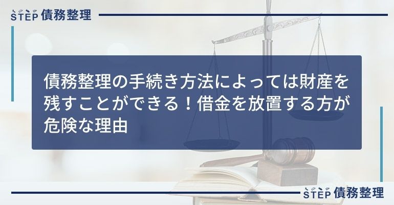 債務整理の手続き方法によっては財産を残すことができる!借金を放置する方が危険な理由
