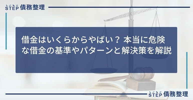 借金はいくらからやばい?本当に危険な借金の基準やパターンと解決策を解説