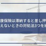 国民健康保険は滞納すると差し押さえに!払えないときの対処法3つを紹介