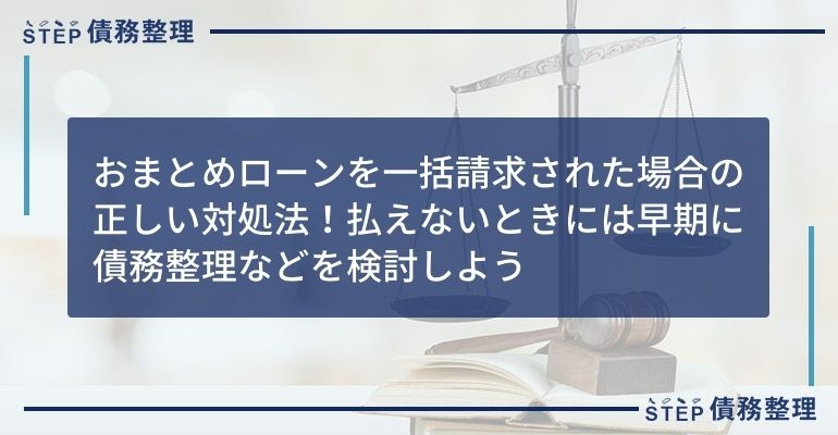 おまとめローンを一括請求された場合の正しい対処法!払えないときには早期に債務整理などを検討しよう