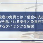 自己破産の免責とは?借金の支払い義務が免除される条件と免責許可が確定するタイミングを解説