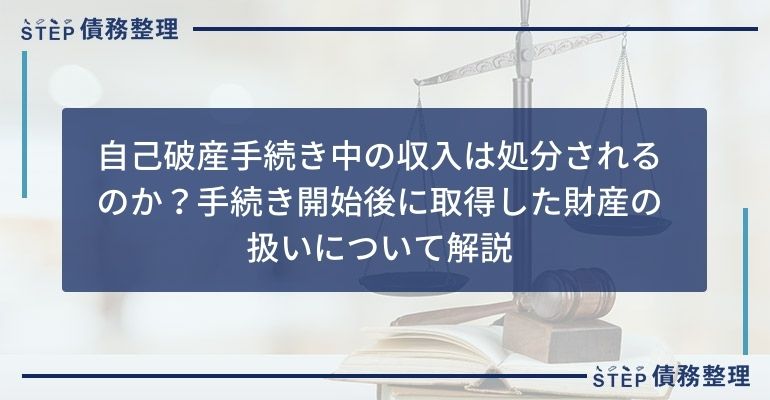 自己破産手続き中の収入は処分されるのか?手続き開始後に取得した財産の扱いについて解説