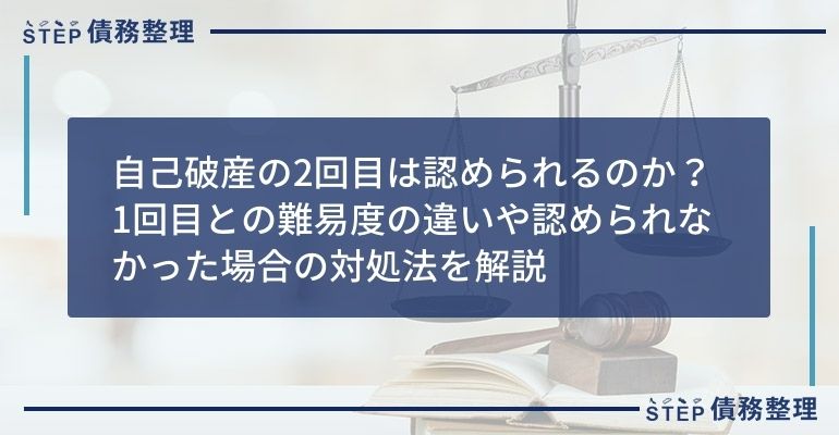 自己破産の2回目は認められるのか?1回目との難易度の違いや認められなかった場合の対処法を解説