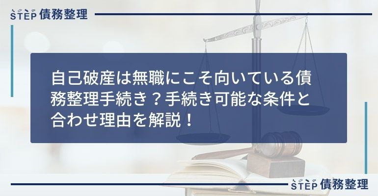 自己破産は無職にこそ向いている債務整理手続き?手続き可能な条件と合わせ理由を解説!