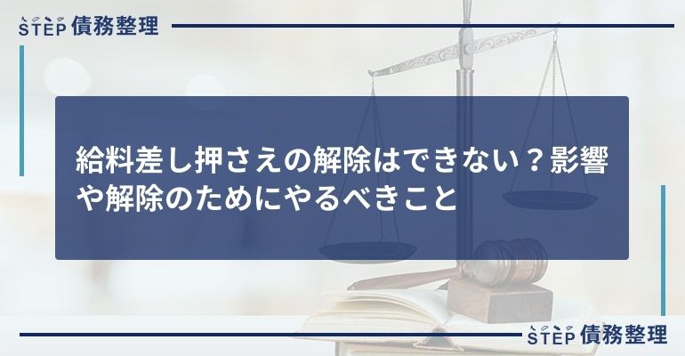 給料差し押さえの解除はできない?影響や解除のためにやるべきこと