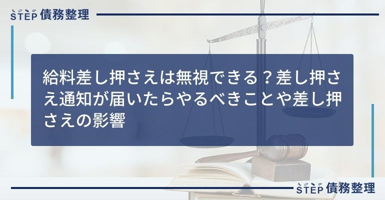 給料差し押さえは無視できる?差し押さえ通知が届いたらやるべきことや差し押さえの影響
