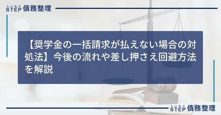 【奨学金の一括請求が払えない場合の対処法】今後の流れや差し押さえ回避方法を解説