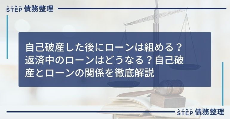 自己破産した後にローンは組める?返済中のローンはどうなる?自己破産とローンの関係を徹底解説