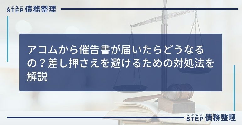 アコムから催告書が届いたらどうなるの?差し押さえを避けるための対処法を解説
