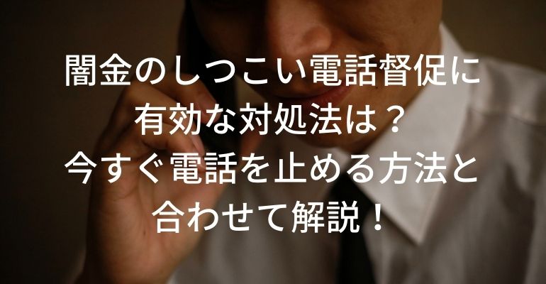 闇金のしつこい電話督促に有効な対処法は?今すぐ電話を止める方法と合わせて解説!