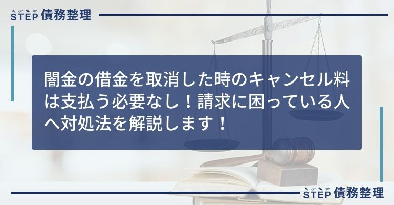 闇金の借金を取消した時のキャンセル料は支払う必要なし!請求に困っている人へ対処法を解説します!